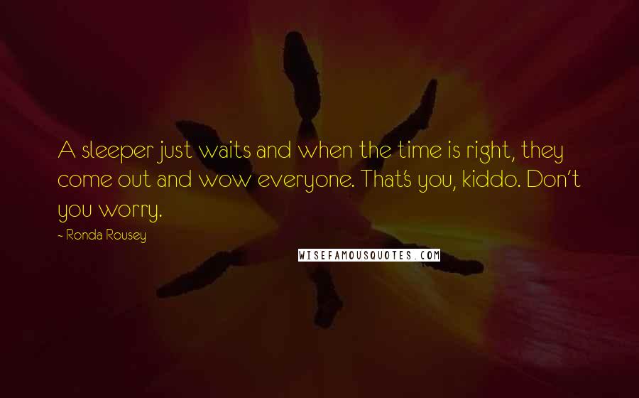 Ronda Rousey Quotes: A sleeper just waits and when the time is right, they come out and wow everyone. That's you, kiddo. Don't you worry.