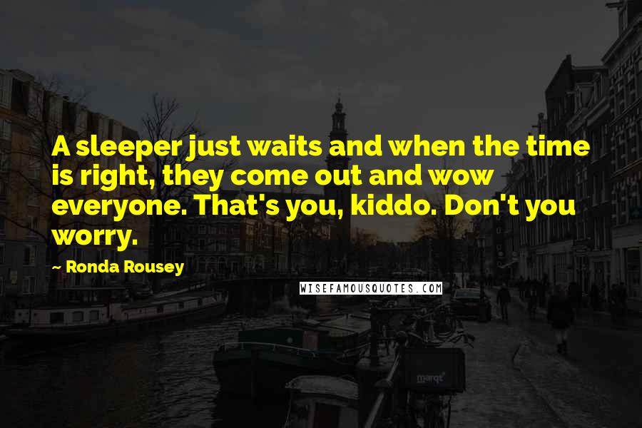 Ronda Rousey Quotes: A sleeper just waits and when the time is right, they come out and wow everyone. That's you, kiddo. Don't you worry.