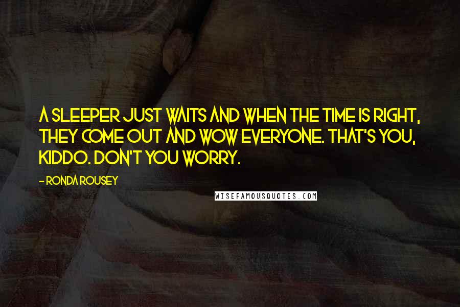 Ronda Rousey Quotes: A sleeper just waits and when the time is right, they come out and wow everyone. That's you, kiddo. Don't you worry.