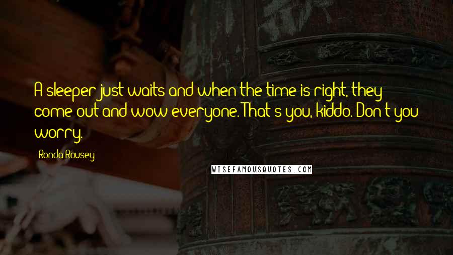 Ronda Rousey Quotes: A sleeper just waits and when the time is right, they come out and wow everyone. That's you, kiddo. Don't you worry.