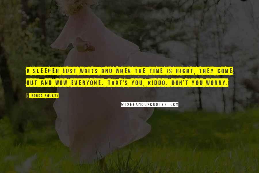 Ronda Rousey Quotes: A sleeper just waits and when the time is right, they come out and wow everyone. That's you, kiddo. Don't you worry.