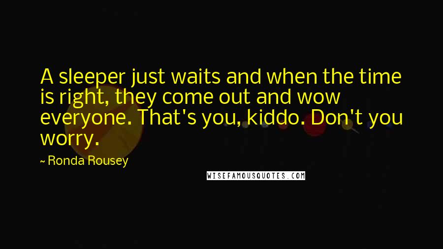 Ronda Rousey Quotes: A sleeper just waits and when the time is right, they come out and wow everyone. That's you, kiddo. Don't you worry.