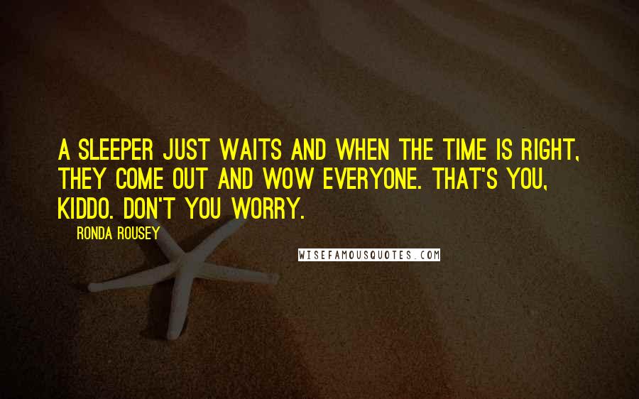 Ronda Rousey Quotes: A sleeper just waits and when the time is right, they come out and wow everyone. That's you, kiddo. Don't you worry.