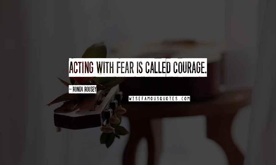 Ronda Rousey Quotes: Acting with fear is called courage.