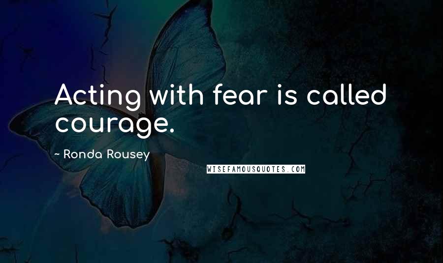 Ronda Rousey Quotes: Acting with fear is called courage.