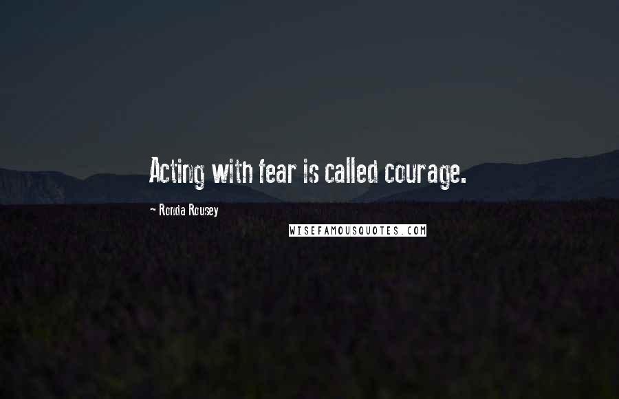 Ronda Rousey Quotes: Acting with fear is called courage.