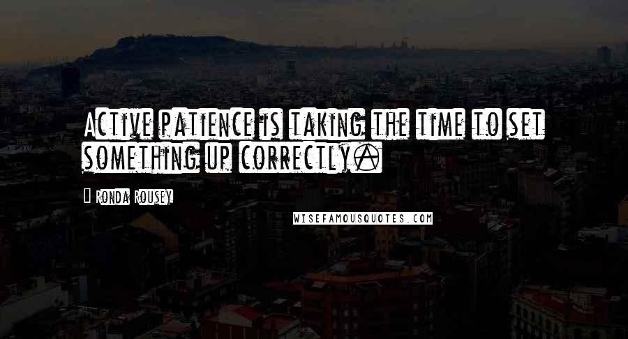 Ronda Rousey Quotes: Active patience is taking the time to set something up correctly.