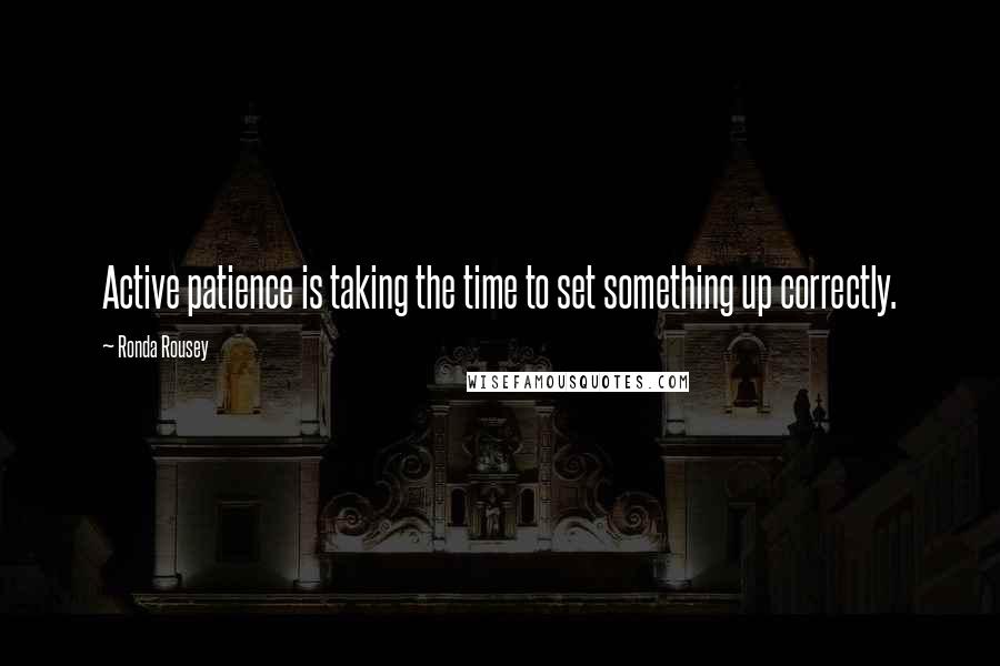 Ronda Rousey Quotes: Active patience is taking the time to set something up correctly.