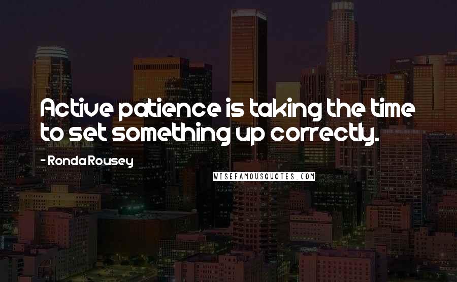 Ronda Rousey Quotes: Active patience is taking the time to set something up correctly.