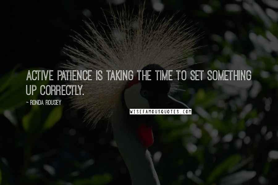 Ronda Rousey Quotes: Active patience is taking the time to set something up correctly.