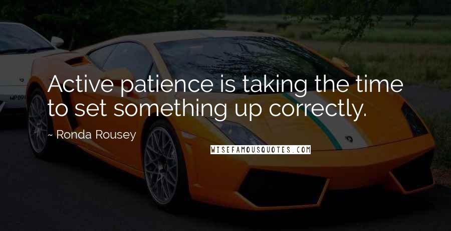 Ronda Rousey Quotes: Active patience is taking the time to set something up correctly.