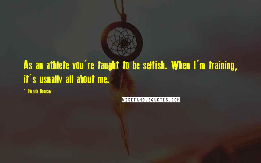 Ronda Rousey Quotes: As an athlete you're taught to be selfish. When I'm training, it's usually all about me.