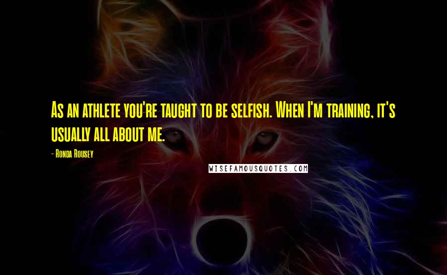 Ronda Rousey Quotes: As an athlete you're taught to be selfish. When I'm training, it's usually all about me.