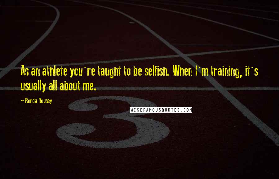 Ronda Rousey Quotes: As an athlete you're taught to be selfish. When I'm training, it's usually all about me.