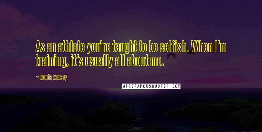 Ronda Rousey Quotes: As an athlete you're taught to be selfish. When I'm training, it's usually all about me.