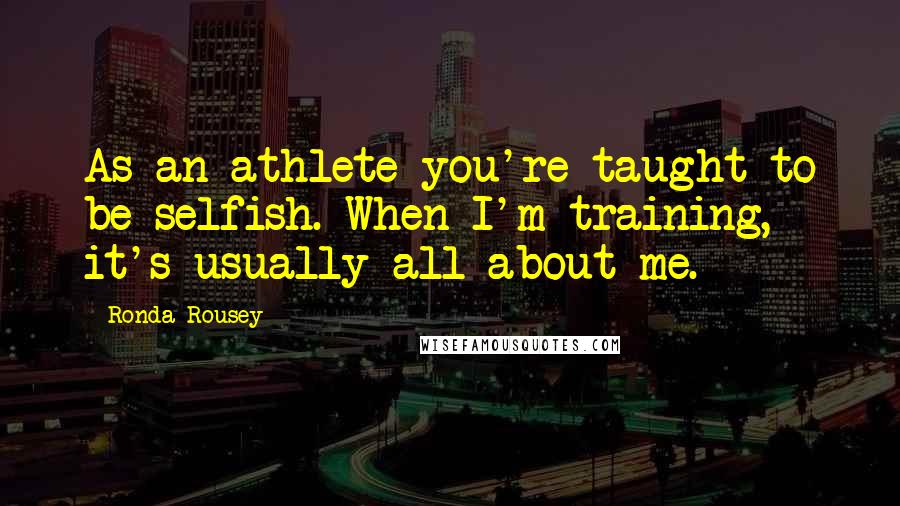 Ronda Rousey Quotes: As an athlete you're taught to be selfish. When I'm training, it's usually all about me.