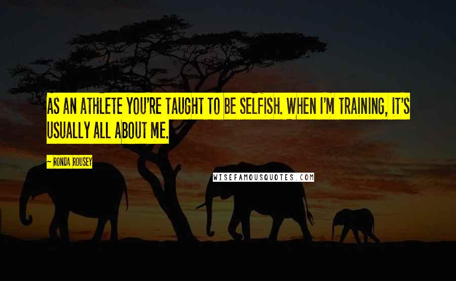 Ronda Rousey Quotes: As an athlete you're taught to be selfish. When I'm training, it's usually all about me.