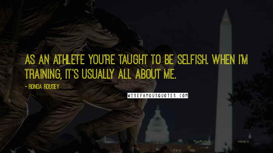 Ronda Rousey Quotes: As an athlete you're taught to be selfish. When I'm training, it's usually all about me.