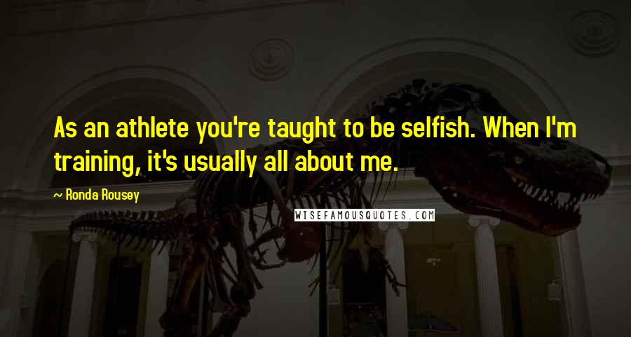 Ronda Rousey Quotes: As an athlete you're taught to be selfish. When I'm training, it's usually all about me.