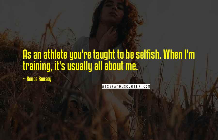 Ronda Rousey Quotes: As an athlete you're taught to be selfish. When I'm training, it's usually all about me.