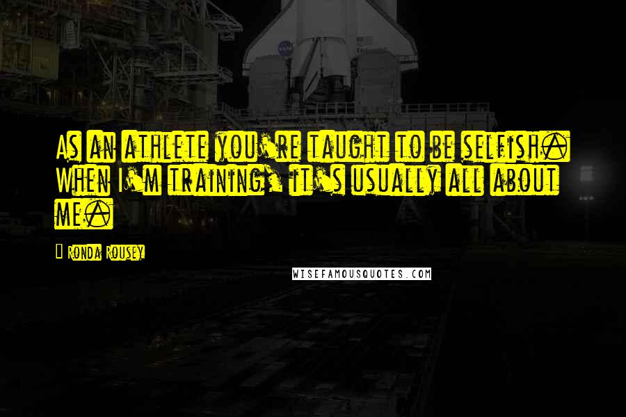 Ronda Rousey Quotes: As an athlete you're taught to be selfish. When I'm training, it's usually all about me.