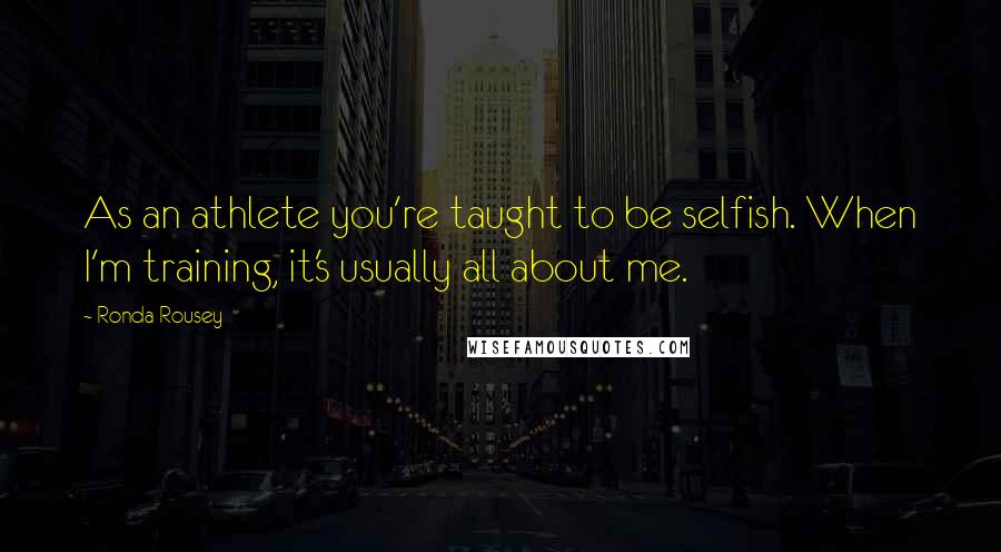 Ronda Rousey Quotes: As an athlete you're taught to be selfish. When I'm training, it's usually all about me.