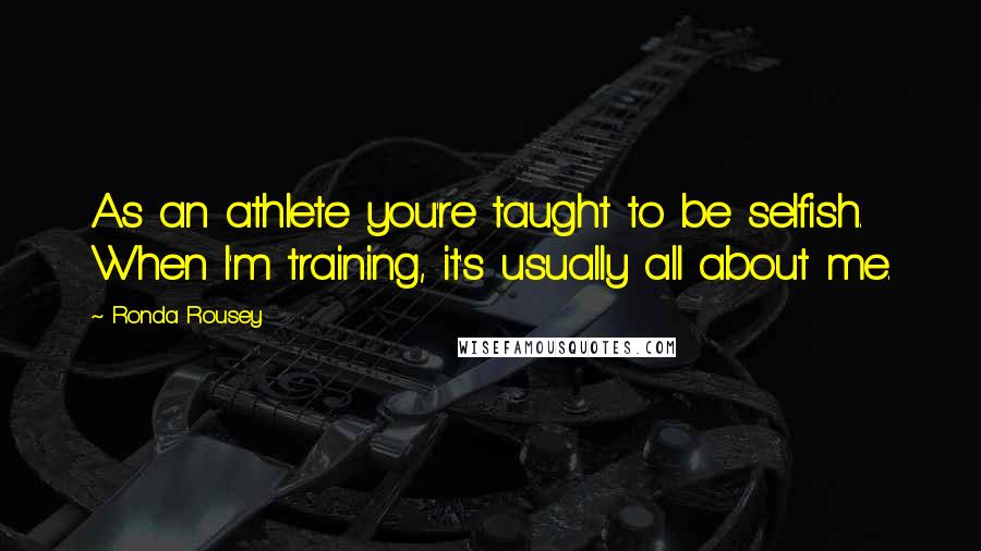 Ronda Rousey Quotes: As an athlete you're taught to be selfish. When I'm training, it's usually all about me.