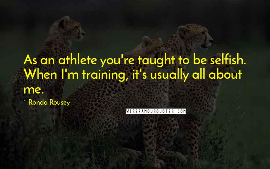 Ronda Rousey Quotes: As an athlete you're taught to be selfish. When I'm training, it's usually all about me.