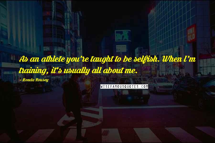 Ronda Rousey Quotes: As an athlete you're taught to be selfish. When I'm training, it's usually all about me.