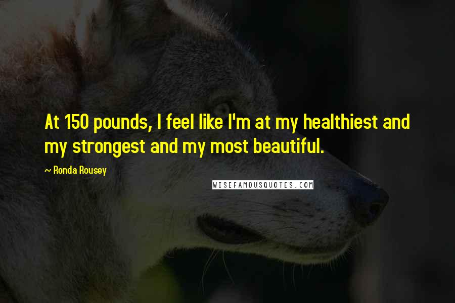 Ronda Rousey Quotes: At 150 pounds, I feel like I'm at my healthiest and my strongest and my most beautiful.