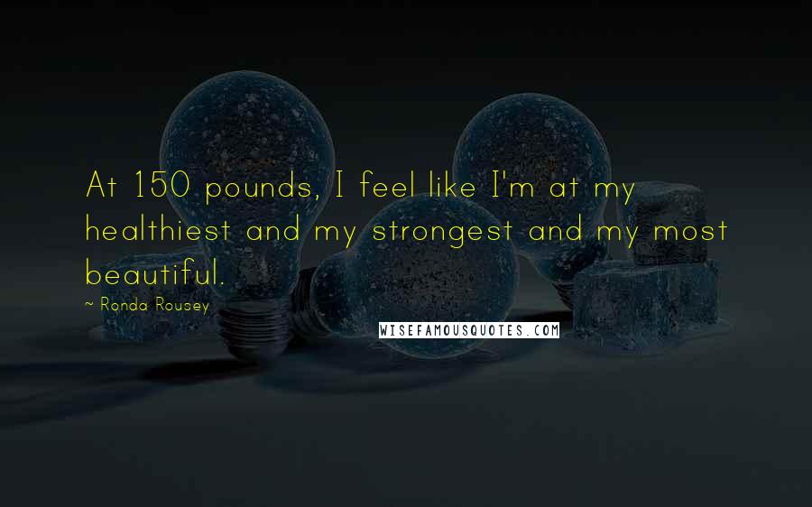 Ronda Rousey Quotes: At 150 pounds, I feel like I'm at my healthiest and my strongest and my most beautiful.