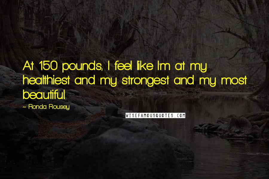 Ronda Rousey Quotes: At 150 pounds, I feel like I'm at my healthiest and my strongest and my most beautiful.