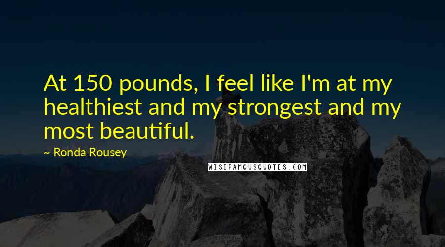 Ronda Rousey Quotes: At 150 pounds, I feel like I'm at my healthiest and my strongest and my most beautiful.