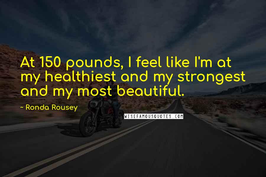 Ronda Rousey Quotes: At 150 pounds, I feel like I'm at my healthiest and my strongest and my most beautiful.