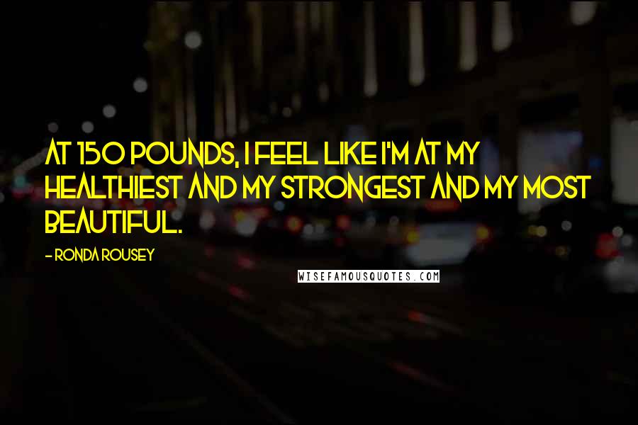 Ronda Rousey Quotes: At 150 pounds, I feel like I'm at my healthiest and my strongest and my most beautiful.