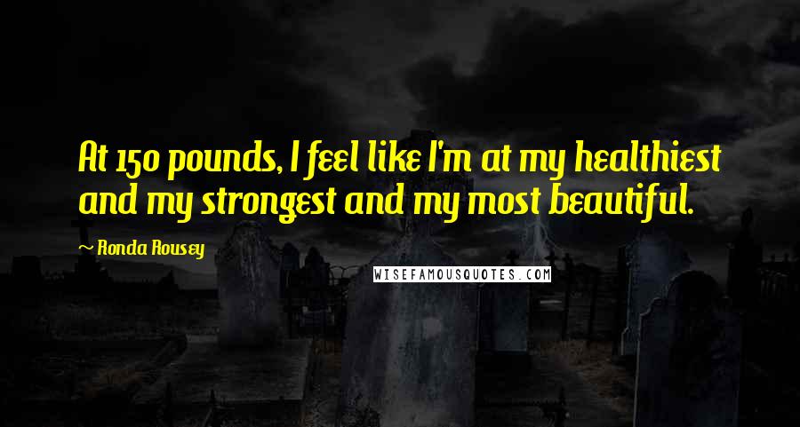 Ronda Rousey Quotes: At 150 pounds, I feel like I'm at my healthiest and my strongest and my most beautiful.