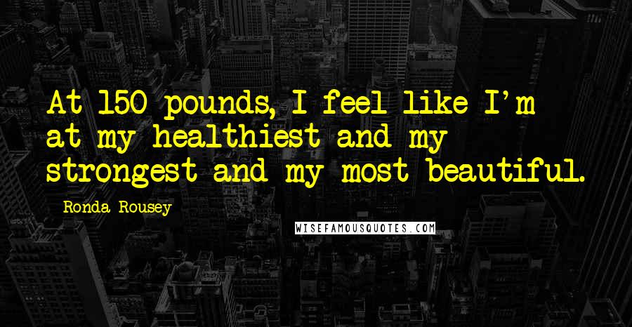 Ronda Rousey Quotes: At 150 pounds, I feel like I'm at my healthiest and my strongest and my most beautiful.