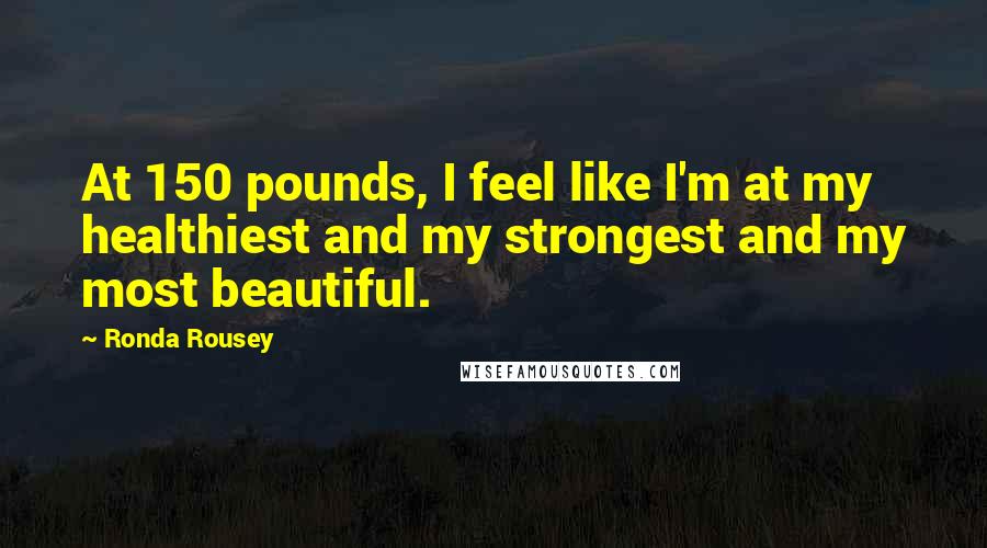 Ronda Rousey Quotes: At 150 pounds, I feel like I'm at my healthiest and my strongest and my most beautiful.