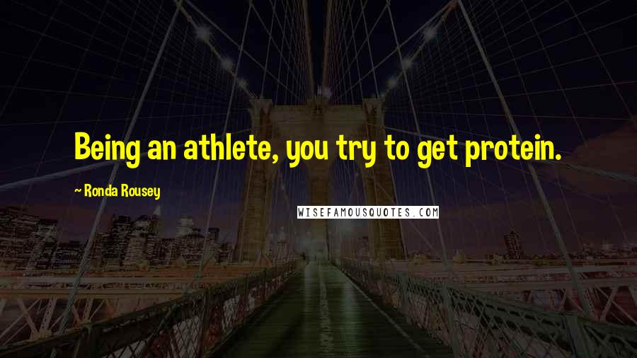 Ronda Rousey Quotes: Being an athlete, you try to get protein.