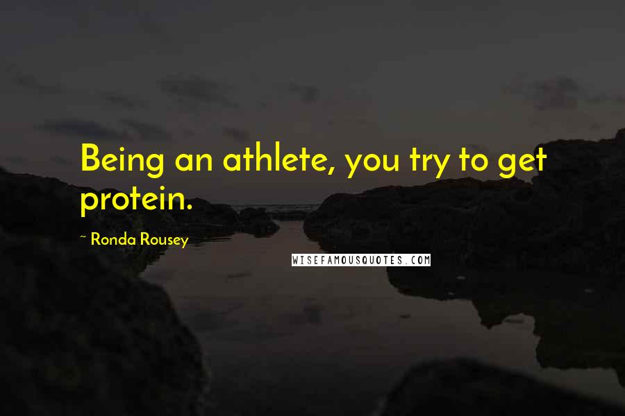 Ronda Rousey Quotes: Being an athlete, you try to get protein.