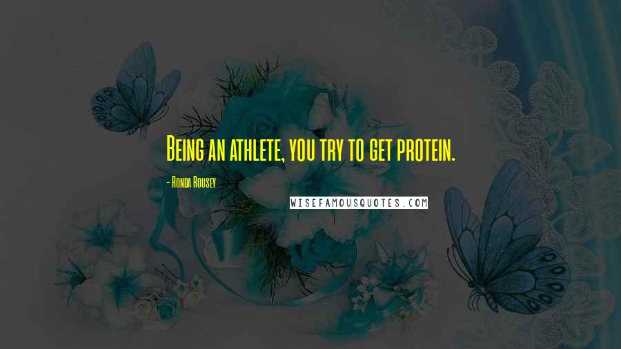 Ronda Rousey Quotes: Being an athlete, you try to get protein.