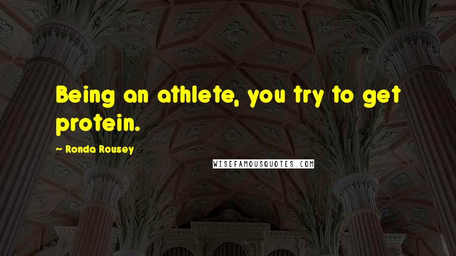 Ronda Rousey Quotes: Being an athlete, you try to get protein.