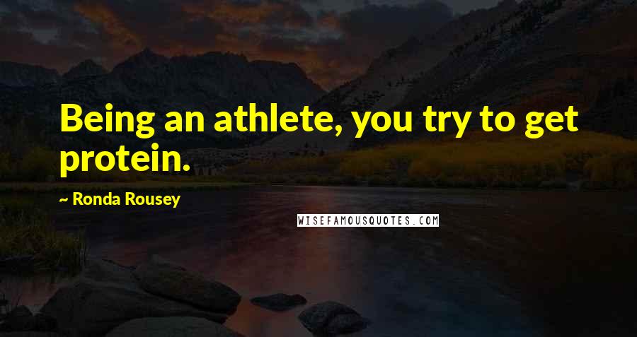 Ronda Rousey Quotes: Being an athlete, you try to get protein.