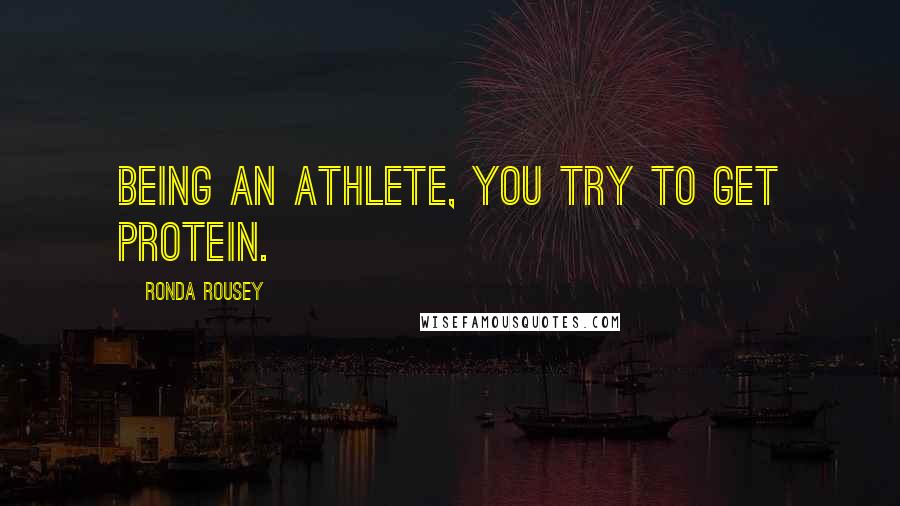 Ronda Rousey Quotes: Being an athlete, you try to get protein.