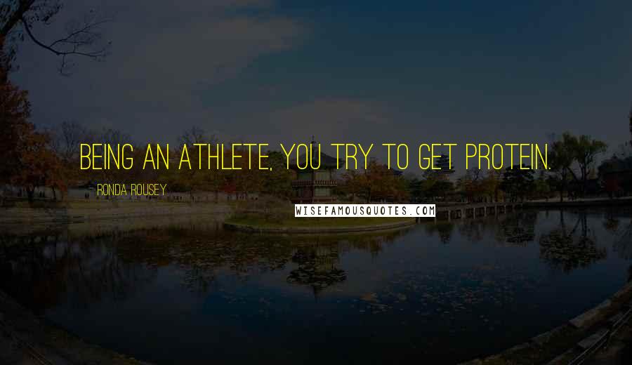 Ronda Rousey Quotes: Being an athlete, you try to get protein.