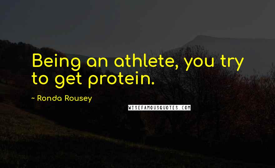 Ronda Rousey Quotes: Being an athlete, you try to get protein.