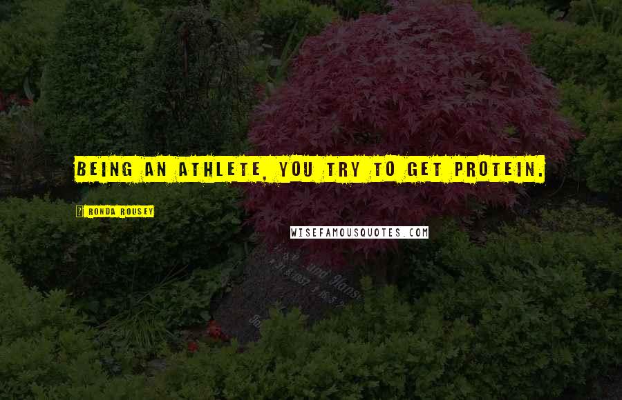 Ronda Rousey Quotes: Being an athlete, you try to get protein.