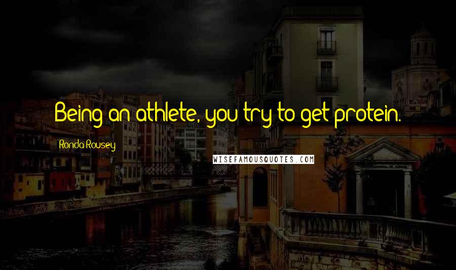 Ronda Rousey Quotes: Being an athlete, you try to get protein.