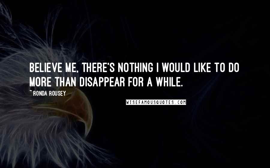 Ronda Rousey Quotes: Believe me, there's nothing I would like to do more than disappear for a while.