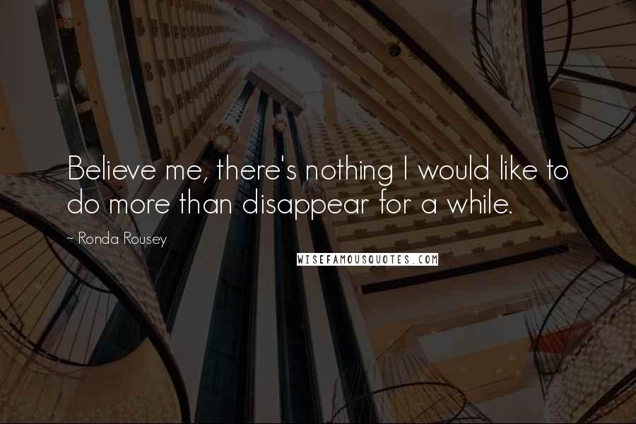 Ronda Rousey Quotes: Believe me, there's nothing I would like to do more than disappear for a while.
